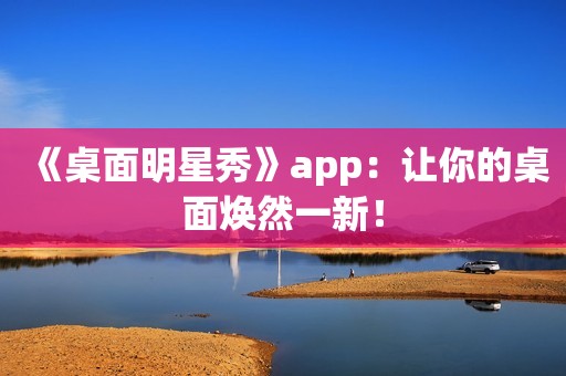 《桌面明星秀》app：让你的桌面焕然一新！