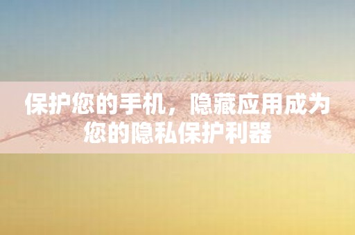 保护您的手机，隐藏应用成为您的隐私保护利器