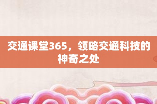 交通课堂365，领略交通科技的神奇之处