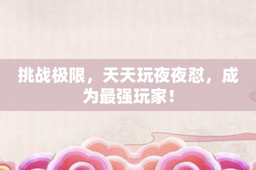 挑战极限，天天玩夜夜怼，成为最强玩家！