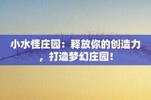 小水怪庄园：释放你的创造力，打造梦幻庄园！