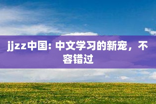 jjzz中国: 中文学习的新宠，不容错过