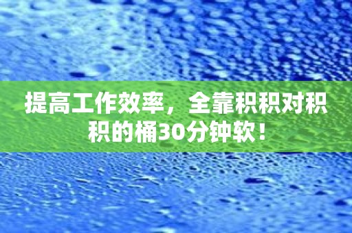 提高工作效率，全靠积积对积积的桶30分钟软！