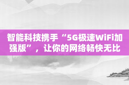 智能科技携手“5G极速WiFi加强版”，让你的网络畅快无比！