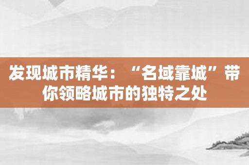 发现城市精华：“名域靠城”带你领略城市的独特之处