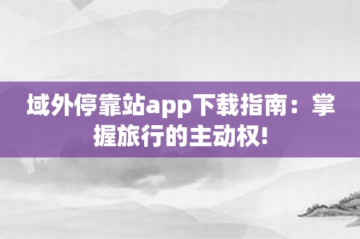 域外停靠站app下载指南：掌握旅行的主动权!