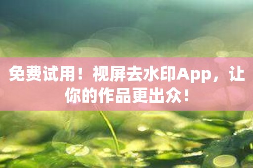 免费试用！视屏去水印App，让你的作品更出众！