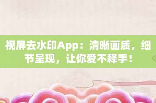 视屏去水印App：清晰画质，细节呈现，让你爱不释手！