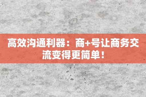 高效沟通利器：商+号让商务交流变得更简单！