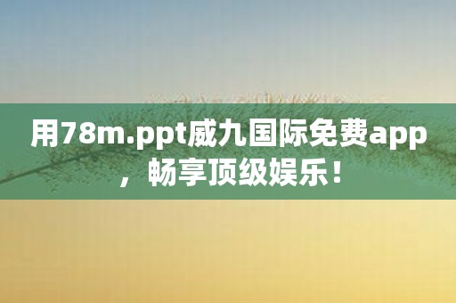 用78m.ppt威九国际免费app，畅享顶级娱乐！