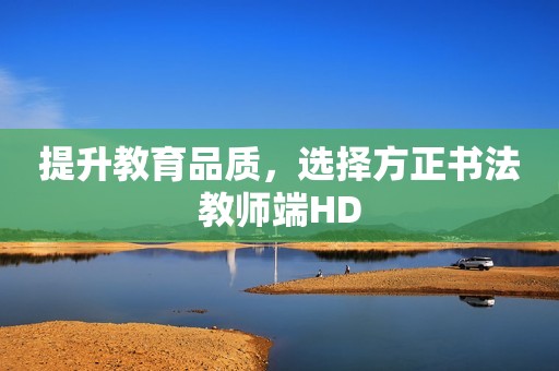 提升教育品质，选择方正书法教师端HD