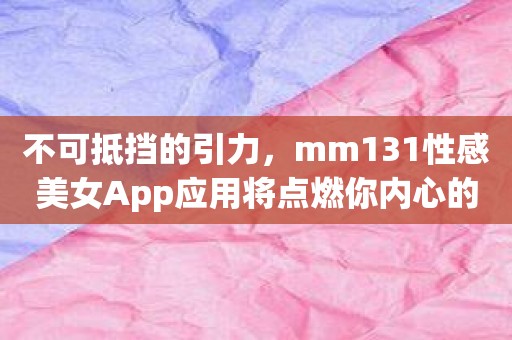 不可抵挡的引力，mm131性感美女App应用将点燃你内心的激情！