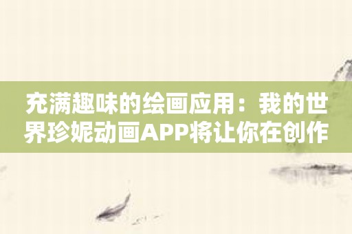 充满趣味的绘画应用：我的世界珍妮动画APP将让你在创作中找到乐趣！