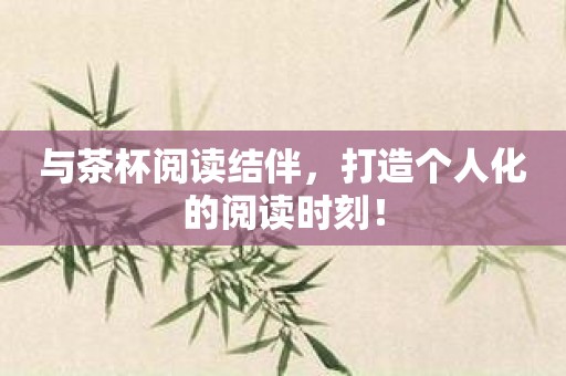 与茶杯阅读结伴，打造个人化的阅读时刻！