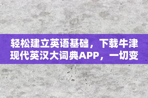 轻松建立英语基础，下载牛津现代英汉大词典APP，一切变得简单