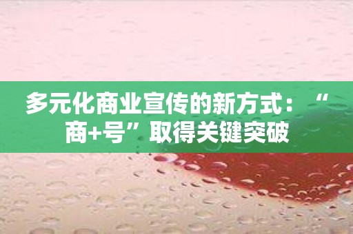 多元化商业宣传的新方式：“商+号”取得关键突破
