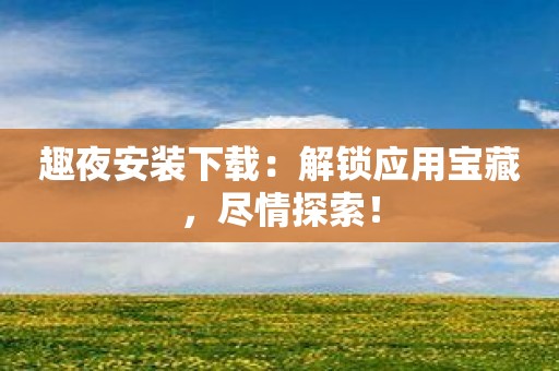 趣夜安装下载：解锁应用宝藏，尽情探索！