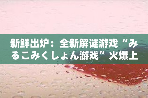新鲜出炉：全新解谜游戏“みるこみくしょん游戏”火爆上线！