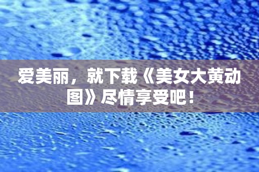 爱美丽，就下载《美女大黄动图》尽情享受吧！