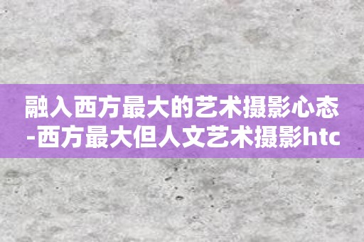 融入西方最大的艺术摄影心态-西方最大但人文艺术摄影htc助你掌握摄影的情感表达！