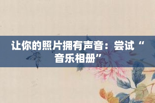 让你的照片拥有声音：尝试“音乐相册”