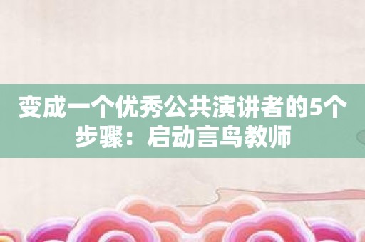 变成一个优秀公共演讲者的5个步骤：启动言鸟教师
