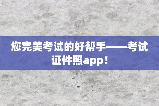 您完美考试的好帮手——考试证件照app！