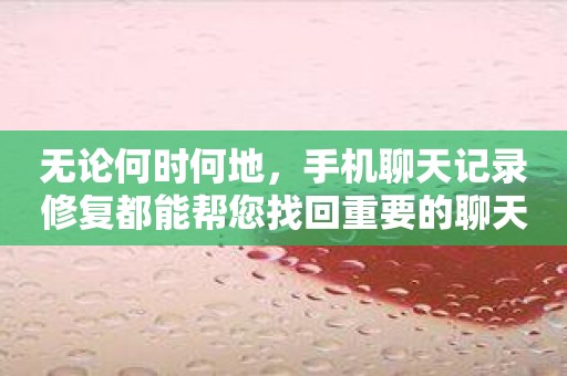 无论何时何地，手机聊天记录修复都能帮您找回重要的聊天内容！