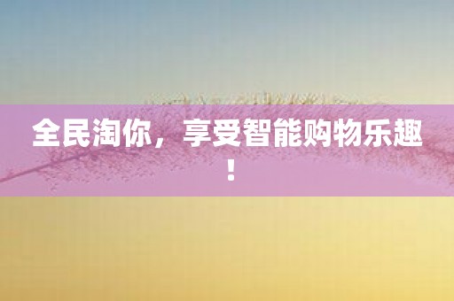全民淘你，享受智能购物乐趣！