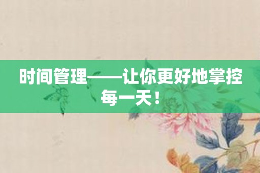 时间管理——让你更好地掌控每一天！