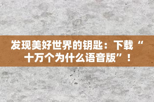 发现美好世界的钥匙：下载“十万个为什么语音版”！