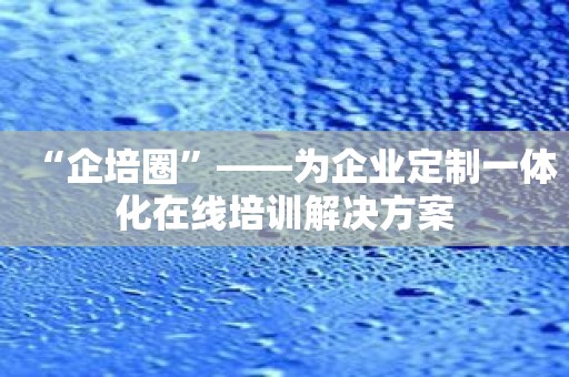 “企培圈”——为企业定制一体化在线培训解决方案