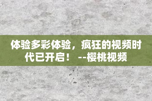 体验多彩体验，疯狂的视频时代已开启！ --樱桃视频