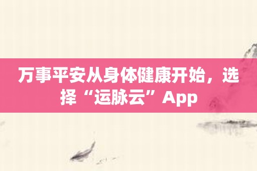 万事平安从身体健康开始，选择“运脉云”App