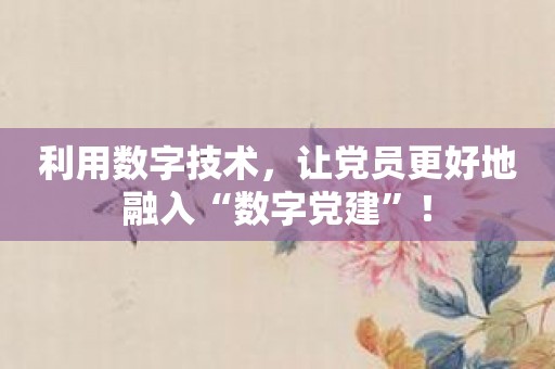 利用数字技术，让党员更好地融入“数字党建”！