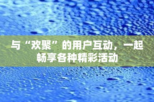 与“欢聚”的用户互动，一起畅享各种精彩活动