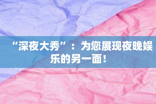 “深夜大秀”：为您展现夜晚娱乐的另一面！