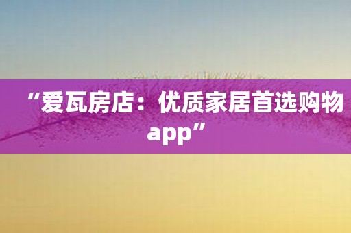 “爱瓦房店：优质家居首选购物app”