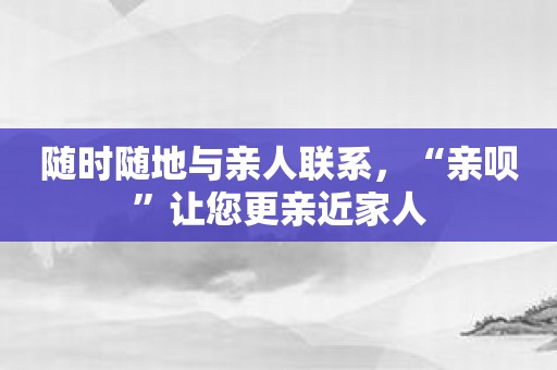 随时随地与亲人联系，“亲呗”让您更亲近家人