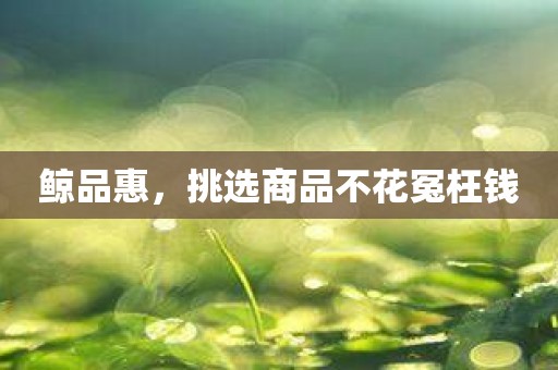 鲸品惠，挑选商品不花冤枉钱