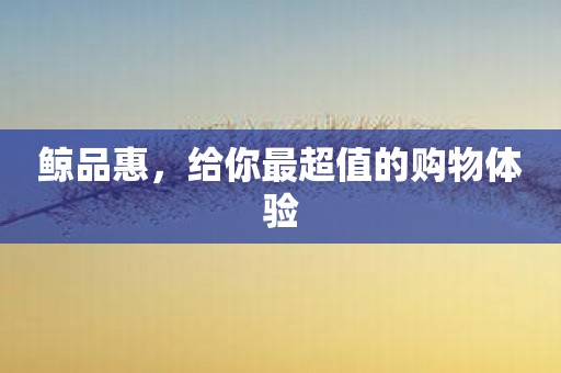 鲸品惠，给你最超值的购物体验