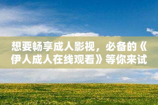 想要畅享成人影视，必备的《伊人成人在线观看》等你来试！