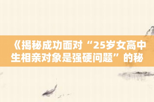 《揭秘成功面对“25岁女高中生相亲对象是强硬问题”的秘密APP》