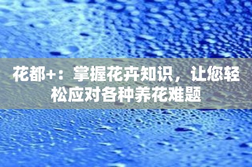 花都+：掌握花卉知识，让您轻松应对各种养花难题