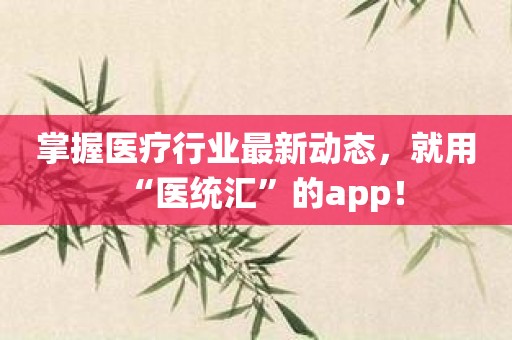 掌握医疗行业最新动态，就用“医统汇”的app！