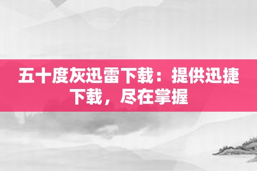 五十度灰迅雷下载：提供迅捷下载，尽在掌握