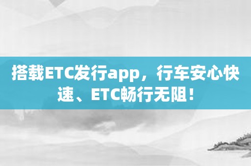 搭载ETC发行app，行车安心快速、ETC畅行无阻！