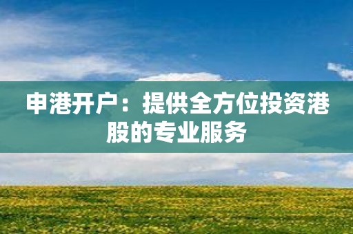 申港开户：提供全方位投资港股的专业服务