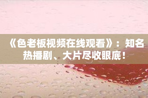 《色老板视频在线观看》：知名热播剧、大片尽收眼底！