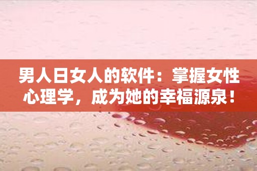 男人日女人的软件：掌握女性心理学，成为她的幸福源泉！